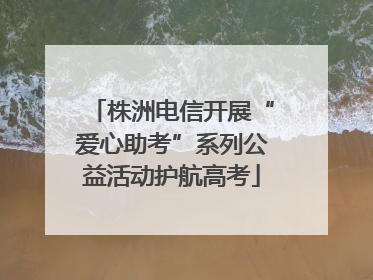 株洲电信开展“爱心助考”系列公益活动护航高考